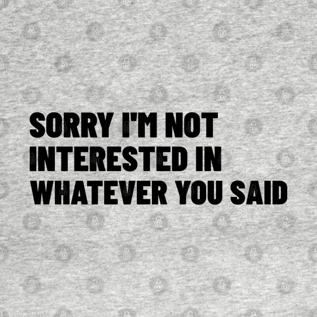 Sorry I'm Not Interested In Whatever You Said. Funny Sarcastic NSFW Rude Inappropriate Saying by That Cheeky Tee